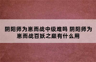 阴阳师为崽而战中级难吗 阴阳师为崽而战百妖之巅有什么用